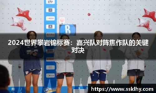 2024世界攀岩锦标赛：嘉兴队对阵焦作队的关键对决