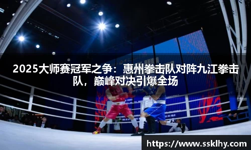 2025大师赛冠军之争：惠州拳击队对阵九江拳击队，巅峰对决引爆全场