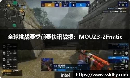 全球挑战赛季前赛快讯战报：MOUZ3-2Fnatic