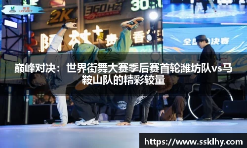 巅峰对决：世界街舞大赛季后赛首轮潍坊队vs马鞍山队的精彩较量