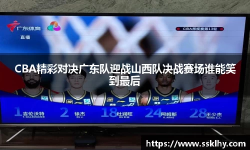 CBA精彩对决广东队迎战山西队决战赛场谁能笑到最后