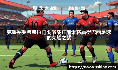 克鲁塞罗与弗拉门戈激战正酣谁将赢得巴西足球的荣耀之战