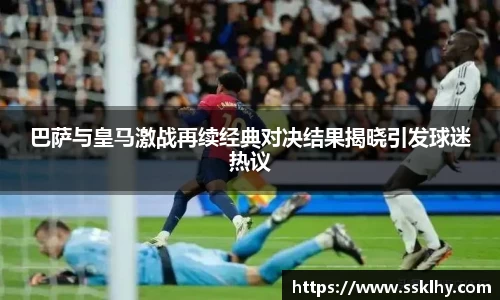 巴萨与皇马激战再续经典对决结果揭晓引发球迷热议