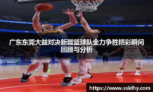 广东东莞大益对决新疆篮球队全力争胜精彩瞬间回顾与分析